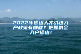 2022年佛山人才引进入户政策有哪些？把握机会入户佛山！