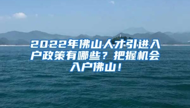 2022年佛山人才引进入户政策有哪些？把握机会入户佛山！