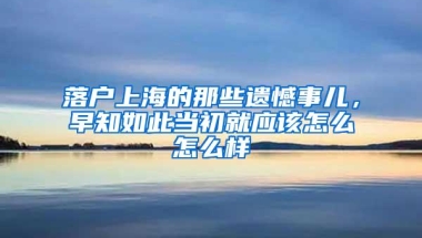 落户上海的那些遗憾事儿，早知如此当初就应该怎么怎么样