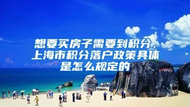 想要买房子需要到积分，上海市积分落户政策具体是怎么规定的