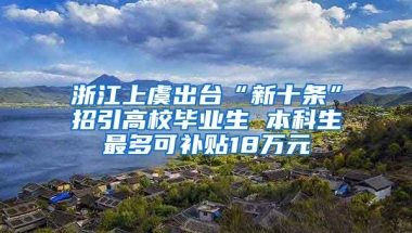 浙江上虞出台“新十条”招引高校毕业生 本科生最多可补贴18万元