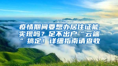 疫情期间要想办居住证能实现吗？足不出户“云端”搞定！详细指南请查收→