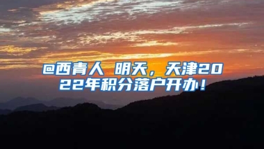 @西青人 明天，天津2022年积分落户开办！