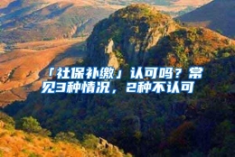 「社保补缴」认可吗？常见3种情况，2种不认可