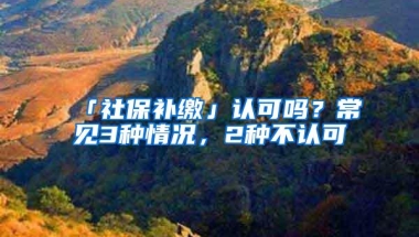 「社保补缴」认可吗？常见3种情况，2种不认可