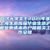 同济大学关于2021年非上海生源应届毕业生进沪就业申请本市户籍相关工作安排