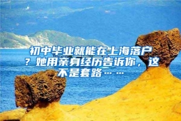 初中毕业就能在上海落户？她用亲身经历告诉你，这不是套路……