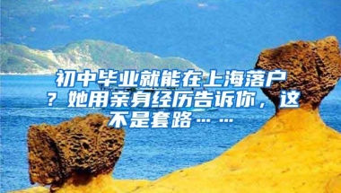 初中毕业就能在上海落户？她用亲身经历告诉你，这不是套路……