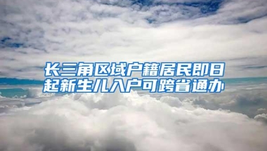 长三角区域户籍居民即日起新生儿入户可跨省通办