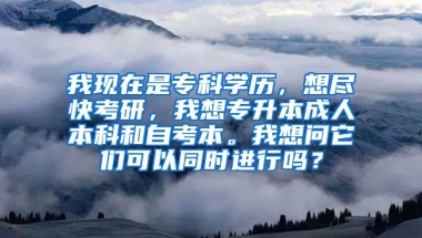 我现在是专科学历，想尽快考研，我想专升本成人本科和自考本。我想问它们可以同时进行吗？