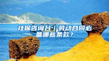 社保咨询台｜劳动合同必备哪些条款？