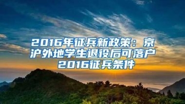 2016年征兵新政策：京沪外地学生退役后可落户 2016征兵条件