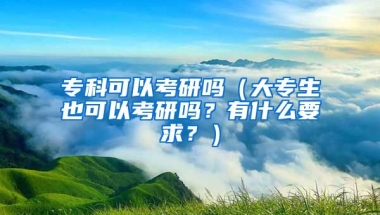 专科可以考研吗（大专生也可以考研吗？有什么要求？）