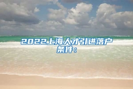 2022上海人才引进落户条件：