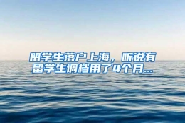 留学生落户上海，听说有留学生调档用了4个月...