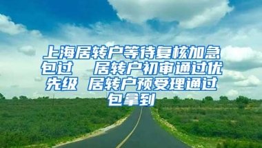 上海居转户等待复核加急包过  居转户初审通过优先级 居转户预受理通过包拿到