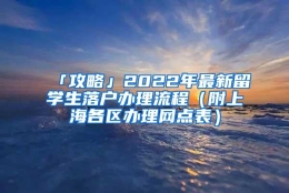 「攻略」2022年最新留学生落户办理流程（附上海各区办理网点表）