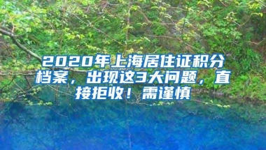 2020年上海居住证积分档案，出现这3大问题，直接拒收！需谨慎