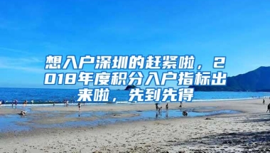 想入户深圳的赶紧啦，2018年度积分入户指标出来啦，先到先得