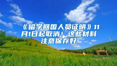 《留学回国人员证明》11月1日起取消！这些材料注意保存好→