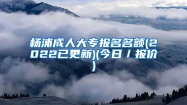 杨浦成人大专报名名额(2022已更新)(今日／报价)