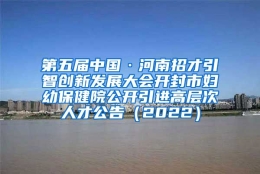 第五届中国·河南招才引智创新发展大会开封市妇幼保健院公开引进高层次人才公告（2022）