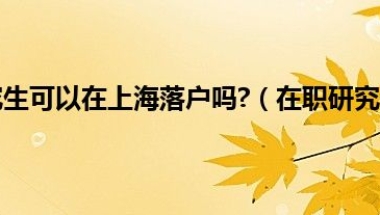 就读在职研究生可以在上海落户吗？（在职研究生也能迁户口吗）