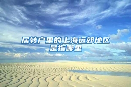 居转户里的上海远郊地区是指哪里