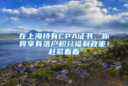 在上海持有CPA证书，你将享有落户积分福利政策！赶紧看看