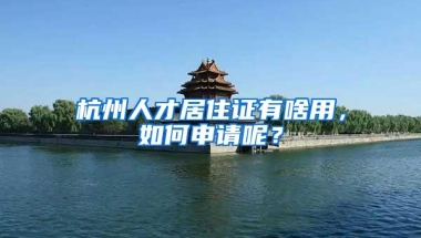 杭州人才居住证有啥用，如何申请呢？