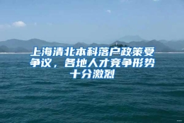 上海清北本科落户政策受争议，各地人才竞争形势十分激烈