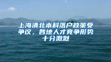 上海清北本科落户政策受争议，各地人才竞争形势十分激烈