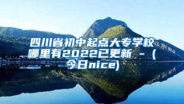 四川省初中起点大专学校哪里有2022已更新 - (今日nice)