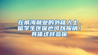 在威海就业的外籍人士、留学生医保也可以报销！具体这样参保