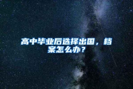 高中毕业后选择出国，档案怎么办？