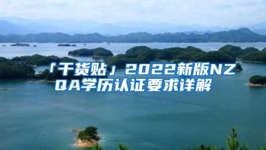 「干货贴」2022新版NZQA学历认证要求详解