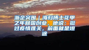 浙企突围｜海归博士花甲之年回国创业，他说：挺过疫情难关，前面就是坦途