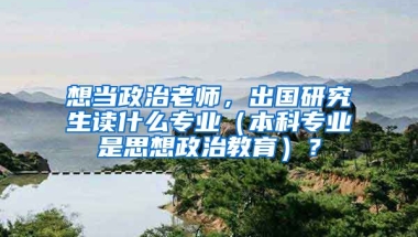 想当政治老师，出国研究生读什么专业（本科专业是思想政治教育）？