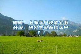 刚刚！上海落户政策全面升级：研究生可直接落户？！