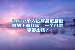 2022个人选择最低基数缴纳上海社保，一个月需要多少钱？