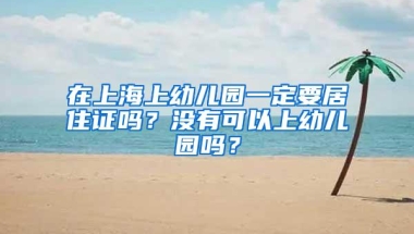 在上海上幼儿园一定要居住证吗？没有可以上幼儿园吗？