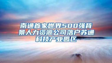 南通首家世界500强背景人力资源公司落户苏通科技产业园区