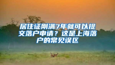 居住证刚满7年就可以提交落户申请？这是上海落户的常见误区