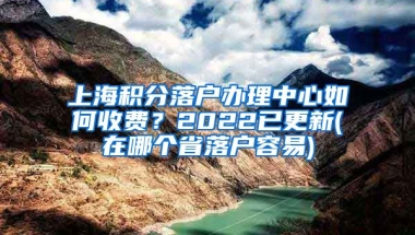 上海积分落户办理中心如何收费？2022已更新(在哪个省落户容易)