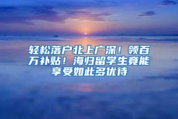 轻松落户北上广深！领百万补贴！海归留学生竟能享受如此多优待