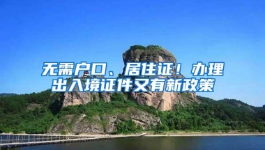 无需户口、居住证！办理出入境证件又有新政策