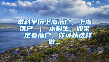 本科学历上海落户，上海落户 ｜ 本科生：如果一定要落户，你可以这样做...