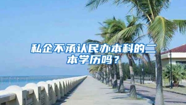 私企不承认民办本科的二本学历吗？