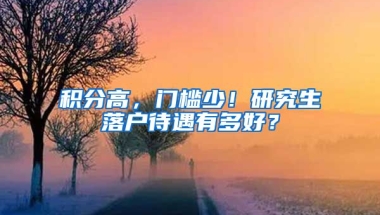 积分高，门槛少！研究生落户待遇有多好？