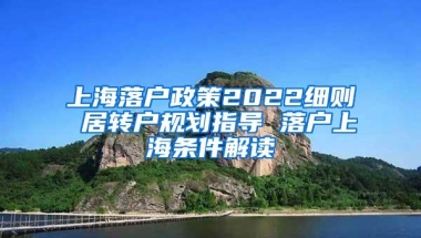 上海落户政策2022细则 居转户规划指导 落户上海条件解读